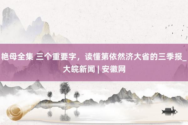 艳母全集 三个重要字，读懂第依然济大省的三季报_大皖新闻 | 安徽网