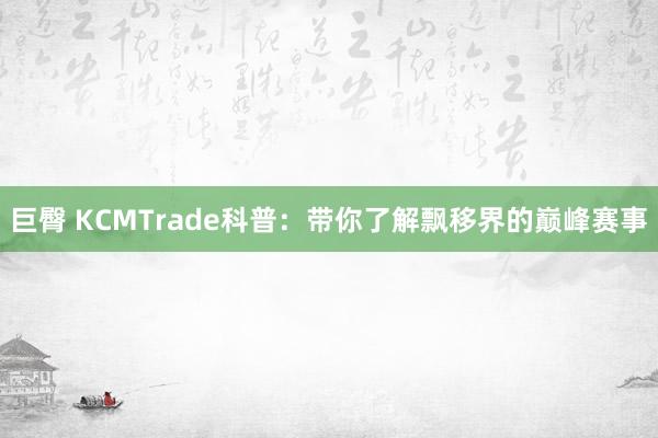 巨臀 KCMTrade科普：带你了解飘移界的巅峰赛事