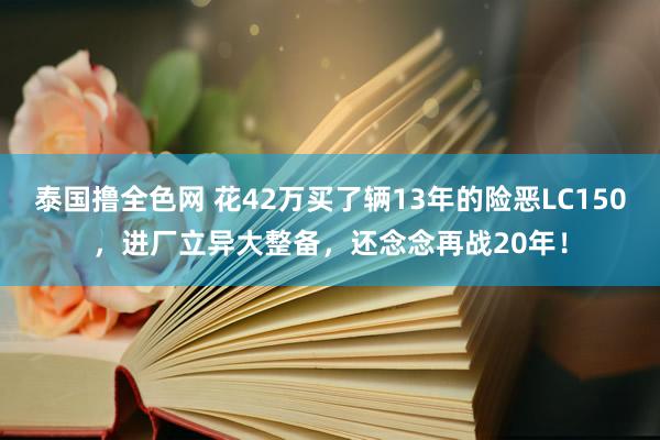 泰国撸全色网 花42万买了辆13年的险恶LC150，进厂立异大整备，还念念再战20年！