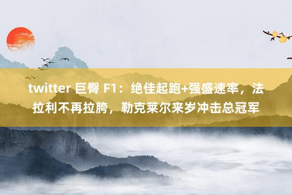 twitter 巨臀 F1：绝佳起跑+强盛速率，法拉利不再拉胯，勒克莱尔来岁冲击总冠军