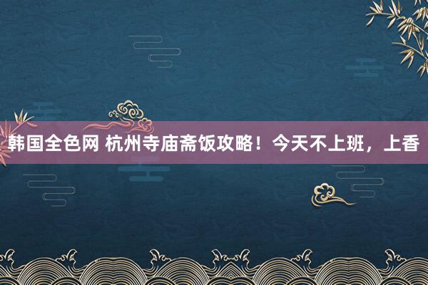 韩国全色网 杭州寺庙斋饭攻略！今天不上班，上香