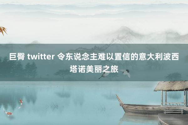 巨臀 twitter 令东说念主难以置信的意大利波西塔诺美丽之旅