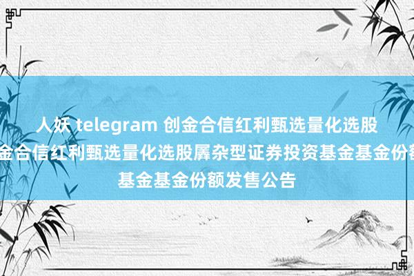 人妖 telegram 创金合信红利甄选量化选股羼杂A: 创金合信红利甄选量化选股羼杂型证券投资基金基金份额发售公告