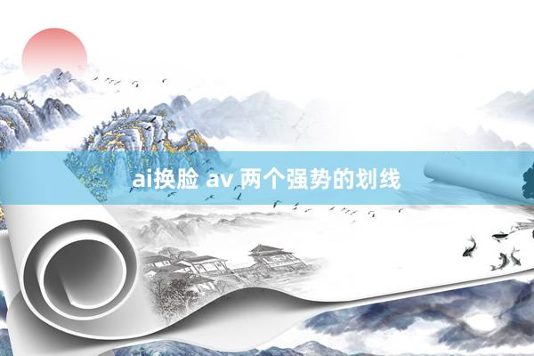 ai换脸 av 两个强势的划线