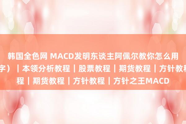 韩国全色网 MACD发明东谈主阿佩尔教你怎么用MACD（4K无马中字）｜本领分析教程｜股票教程｜期货教程｜方针教程｜方针之王MACD