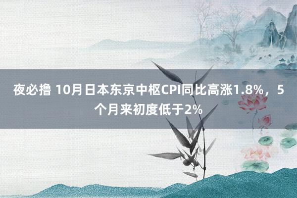 夜必撸 10月日本东京中枢CPI同比高涨1.8%，5个月来初度低于2%