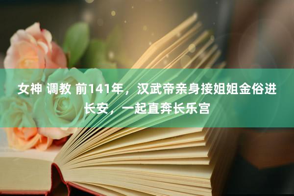 女神 调教 前141年，汉武帝亲身接姐姐金俗进长安，一起直奔长乐宫