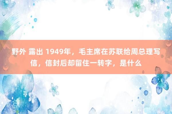 野外 露出 1949年，毛主席在苏联给周总理写信，信封后却留住一转字，是什么