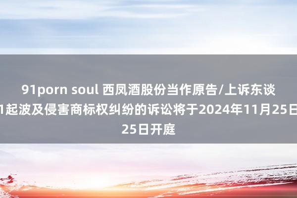 91porn soul 西凤酒股份当作原告/上诉东谈主的1起波及侵害商标权纠纷的诉讼将于2024年11月25日开庭