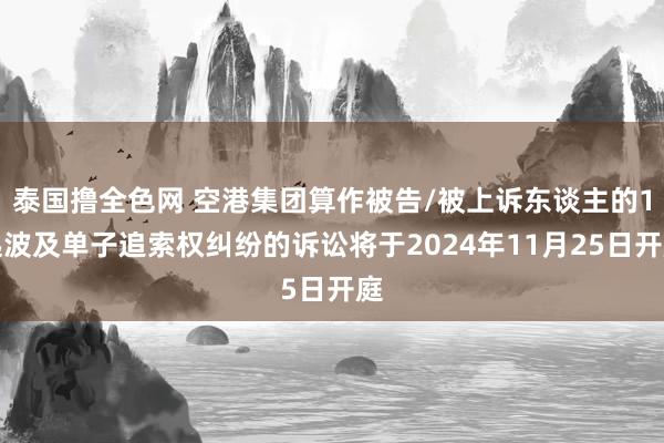 泰国撸全色网 空港集团算作被告/被上诉东谈主的1起波及单子追索权纠纷的诉讼将于2024年11月25日开庭