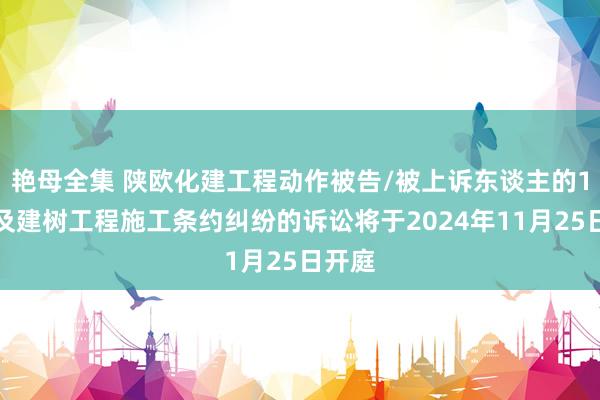 艳母全集 陕欧化建工程动作被告/被上诉东谈主的1起触及建树工程施工条约纠纷的诉讼将于2024年11月25日开庭