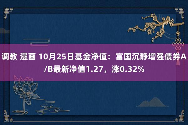 调教 漫画 10月25日基金净值：富国沉静增强债券A/B最新净值1.27，涨0.32%