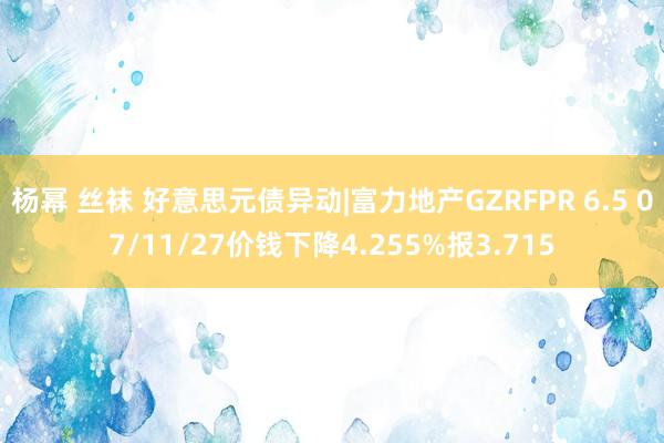 杨幂 丝袜 好意思元债异动|富力地产GZRFPR 6.5 07/11/27价钱下降4.255%报3.715