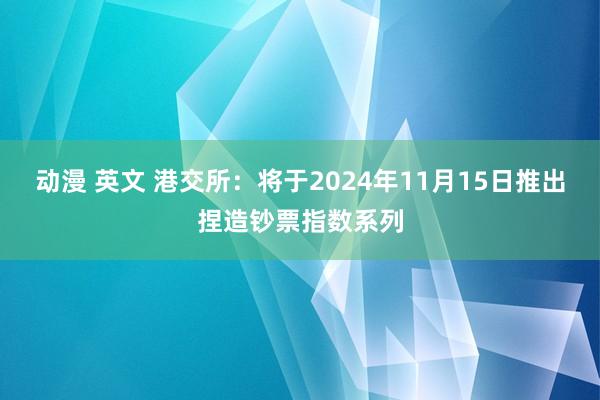 动漫 英文 港交所：将于2024年11月15日推出捏造钞票指数系列