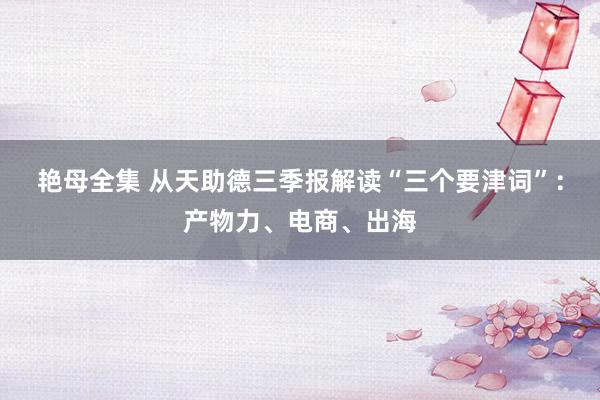 艳母全集 从天助德三季报解读“三个要津词”：产物力、电商、出海