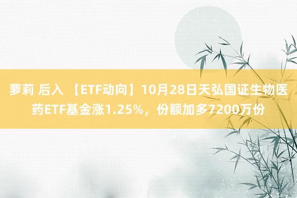 萝莉 后入 【ETF动向】10月28日天弘国证生物医药ETF基金涨1.25%，份额加多7200万份