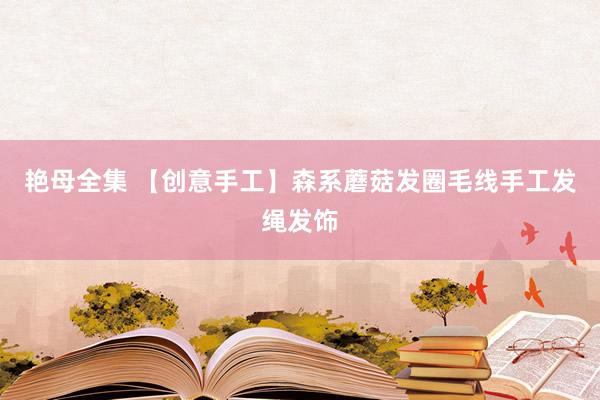 艳母全集 【创意手工】森系蘑菇发圈毛线手工发绳发饰