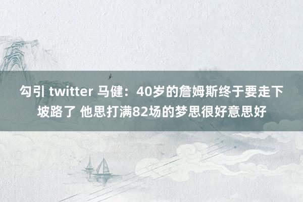 勾引 twitter 马健：40岁的詹姆斯终于要走下坡路了 他思打满82场的梦思很好意思好