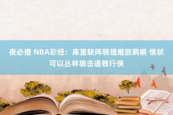 夜必撸 NBA彩经：库里缺阵骁雄难敌鹈鹕 情状可以丛林狼击退独行侠