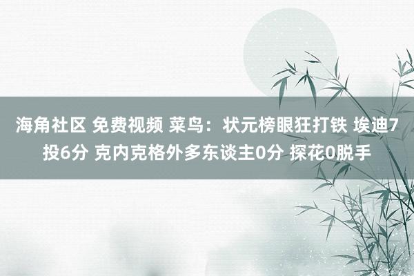 海角社区 免费视频 菜鸟：状元榜眼狂打铁 埃迪7投6分 克内克格外多东谈主0分 探花0脱手