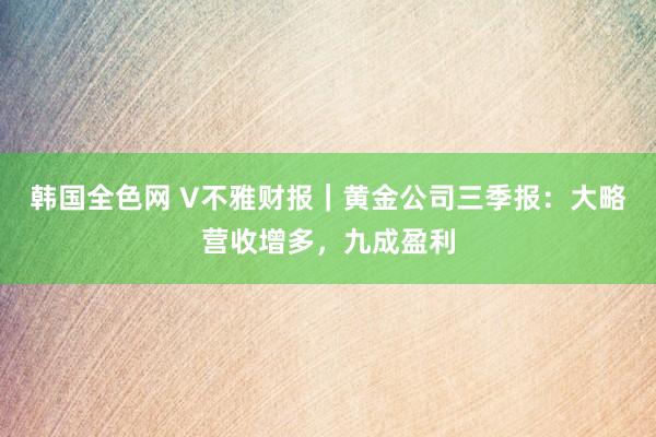 韩国全色网 V不雅财报｜黄金公司三季报：大略营收增多，九成盈利