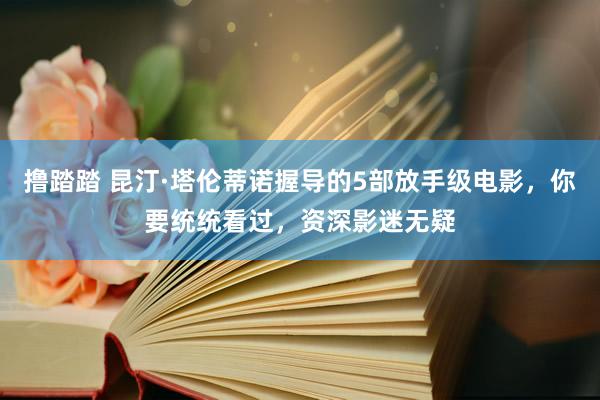 撸踏踏 昆汀·塔伦蒂诺握导的5部放手级电影，你要统统看过，资深影迷无疑