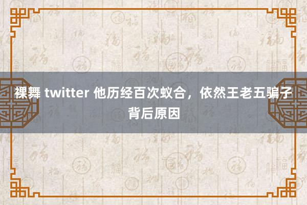 裸舞 twitter 他历经百次蚁合，依然王老五骗子背后原因