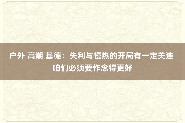 户外 高潮 基德：失利与慢热的开局有一定关连 咱们必须要作念得更好