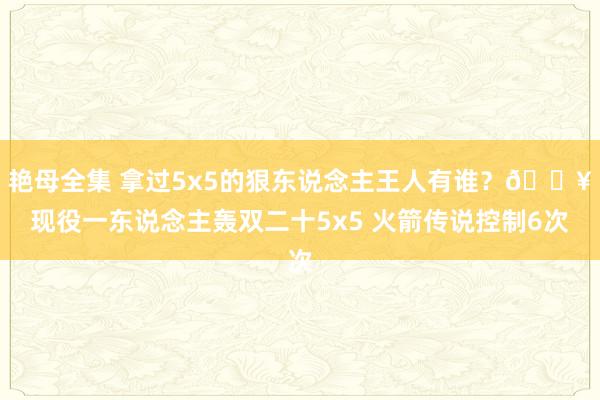 艳母全集 拿过5x5的狠东说念主王人有谁？🔥现役一东说念主轰双二十5x5 火箭传说控制6次