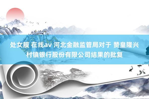 处女膜 在线av 河北金融监管局对于 赞皇隆兴村镇银行股份有限公司结果的批复