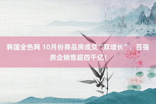 韩国全色网 10月份商品房成交“双增长”，百强房企销售超四千亿！