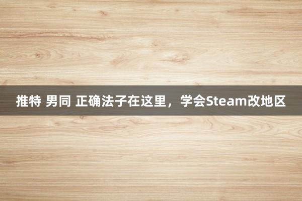 推特 男同 正确法子在这里，学会Steam改地区