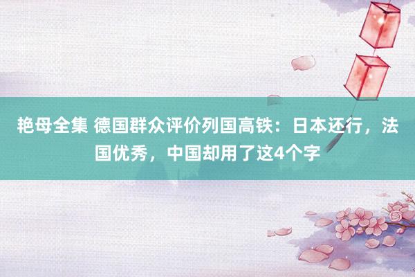 艳母全集 德国群众评价列国高铁：日本还行，法国优秀，中国却用了这4个字