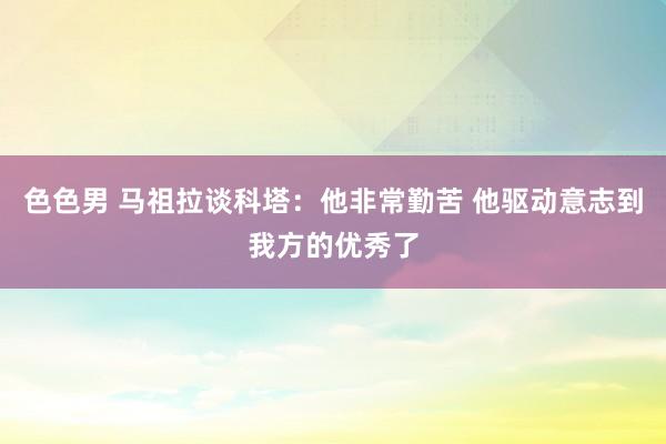 色色男 马祖拉谈科塔：他非常勤苦 他驱动意志到我方的优秀了