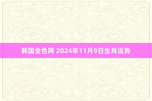 韩国全色网 2024年11月9日生肖运势