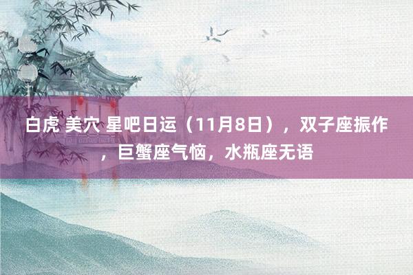 白虎 美穴 星吧日运（11月8日），双子座振作，巨蟹座气恼，水瓶座无语