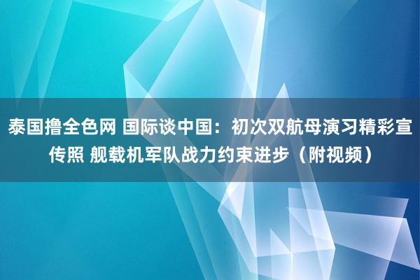 泰国撸全色网 国际谈中国：初次双航母演习精彩宣传照 舰载机军队战力约束进步（附视频）