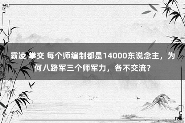 霸凌 拳交 每个师编制都是14000东说念主，为何八路军三个师军力，各不交流？