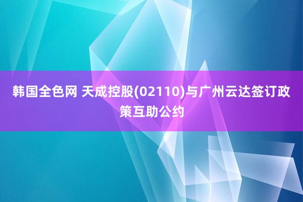 韩国全色网 天成控股(02110)与广州云达签订政策互助公约