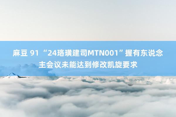 麻豆 91 “24珞璜建司MTN001”握有东说念主会议未能达到修改凯旋要求