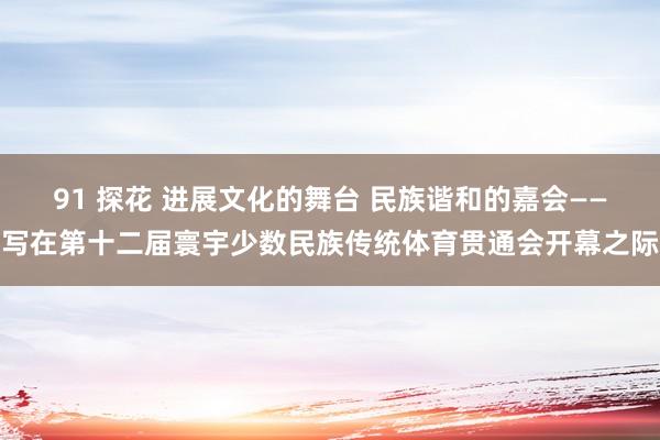 91 探花 进展文化的舞台 民族谐和的嘉会——写在第十二届寰宇少数民族传统体育贯通会开幕之际