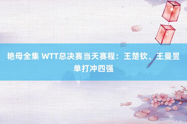 艳母全集 WTT总决赛当天赛程：王楚钦、王曼昱单打冲四强