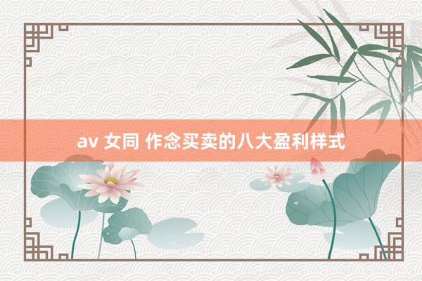 av 女同 作念买卖的八大盈利样式