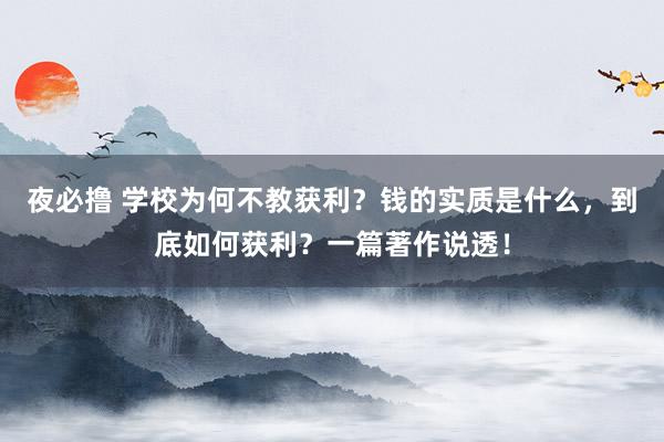 夜必撸 学校为何不教获利？钱的实质是什么，到底如何获利？一篇著作说透！