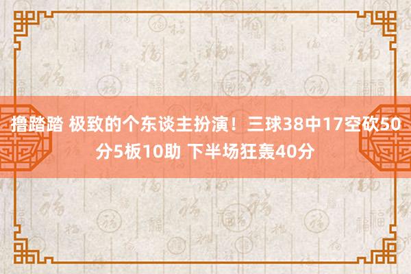 撸踏踏 极致的个东谈主扮演！三球38中17空砍50分5板10助 下半场狂轰40分