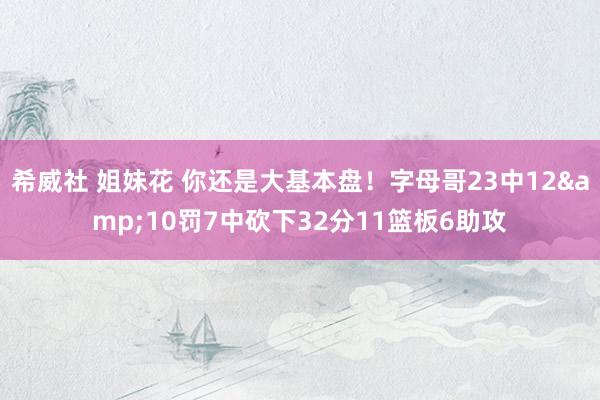 希威社 姐妹花 你还是大基本盘！字母哥23中12&10罚7中砍下32分11篮板6助攻