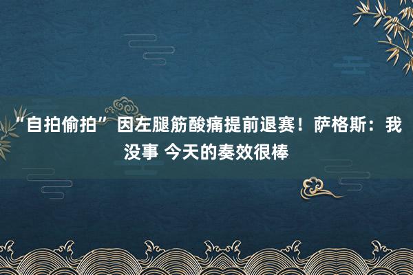 “自拍偷拍” 因左腿筋酸痛提前退赛！萨格斯：我没事 今天的奏效很棒