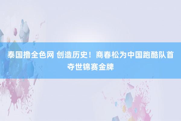 泰国撸全色网 创造历史！商春松为中国跑酷队首夺世锦赛金牌