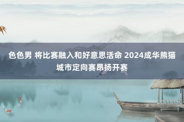 色色男 将比赛融入和好意思活命 2024成华熊猫城市定向赛昂扬开赛