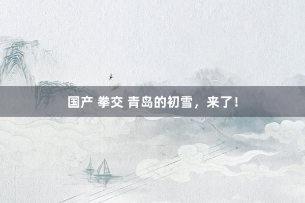 国产 拳交 青岛的初雪，来了！